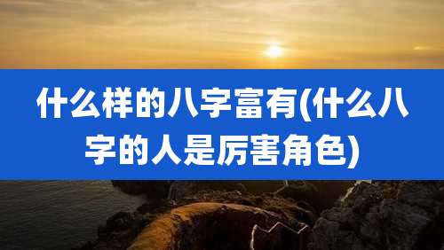 什么样的八字富有(什么八字的人是厉害角色)