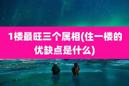 1楼最旺三个属相(住一楼的优缺点是什么)