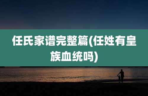 任氏家谱完整篇(任姓有皇族血统吗)