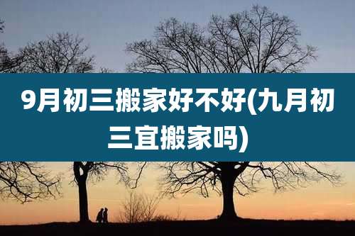9月初三搬家好不好(九月初三宜搬家吗)