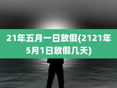 21年五月一日放假(2121年5月1日放假几天)