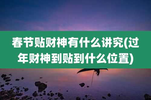 春节贴财神有什么讲究(过年财神到贴到什么位置)