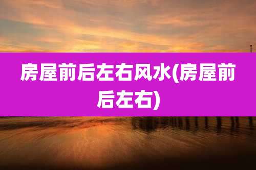 房屋前后左右风水(房屋前后左右)