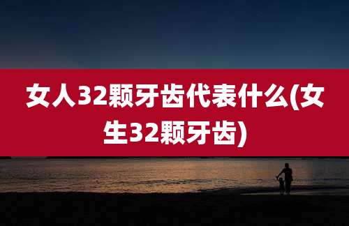 女人32颗牙齿代表什么(女生32颗牙齿)