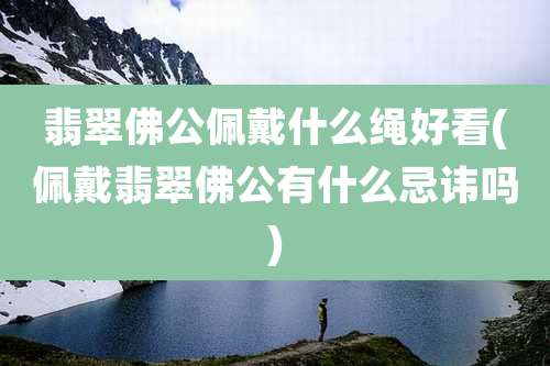 翡翠佛公佩戴什么绳好看(佩戴翡翠佛公有什么忌讳吗)