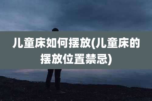 儿童床如何摆放(儿童床的摆放位置禁忌)