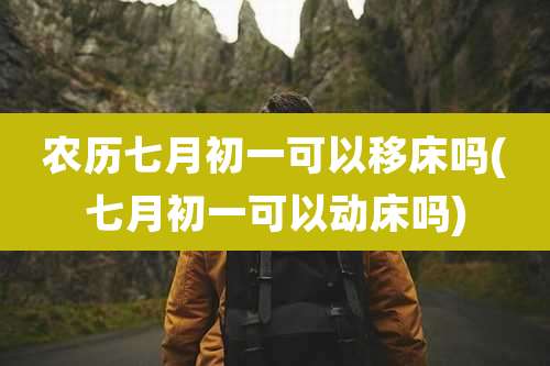 农历七月初一可以移床吗(七月初一可以动床吗)