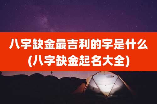 八字缺金最吉利的字是什么(八字缺金起名大全)