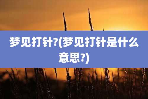 梦见打针?(梦见打针是什么意思?)