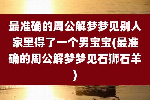 最准确的周公解梦梦见别人家里得了一个男宝宝(最准确的周公解梦梦见石狮石羊)