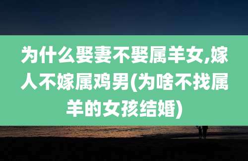 为什么娶妻不娶属羊女,嫁人不嫁属鸡男(为啥不找属羊的女孩结婚)