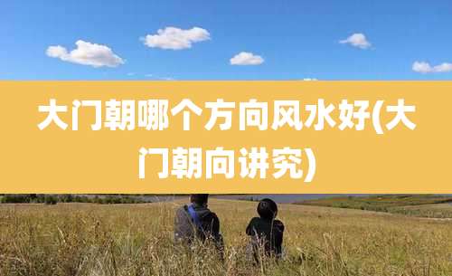 大门朝哪个方向风水好(大门朝向讲究)