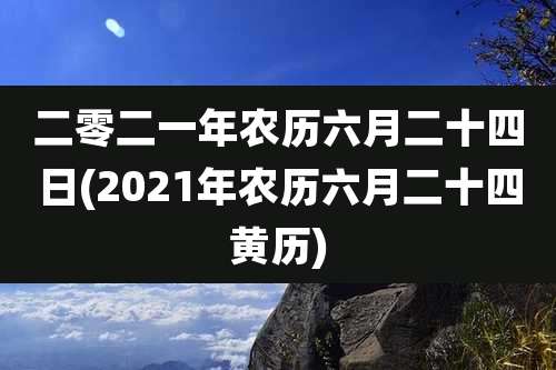 二零二一年农历六月二十四日(2021年农历六月二十四黄历)
