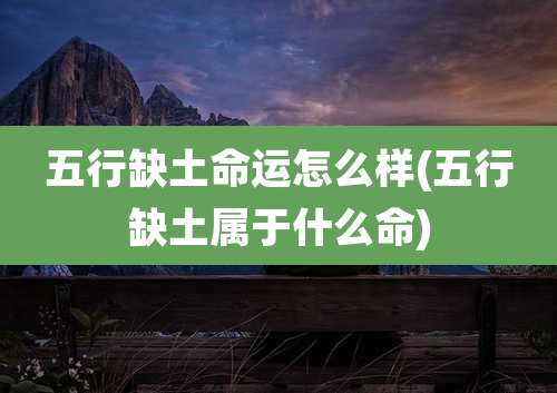 五行缺土命运怎么样(五行缺土属于什么命)