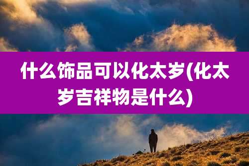 什么饰品可以化太岁(化太岁吉祥物是什么)