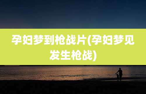 孕妇梦到枪战片(孕妇梦见发生枪战)