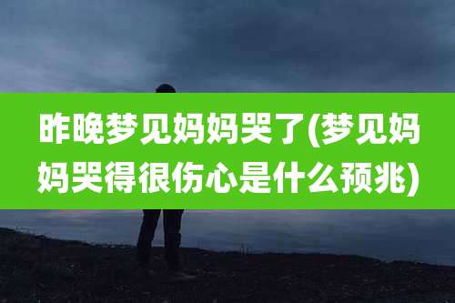昨晚梦见妈妈哭了(梦见妈妈哭得很伤心是什么预兆)