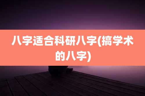 八字适合科研八字(搞学术的八字)