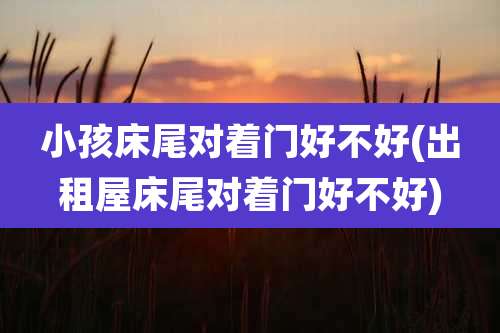 小孩床尾对着门好不好(出租屋床尾对着门好不好)