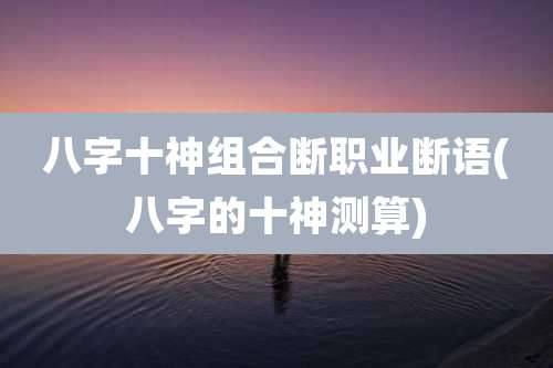 八字十神组合断职业断语(八字的十神测算)