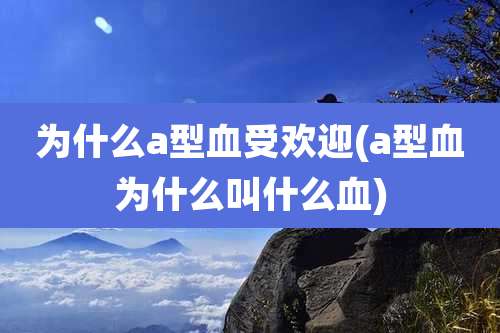 为什么a型血受欢迎(a型血为什么叫什么血)