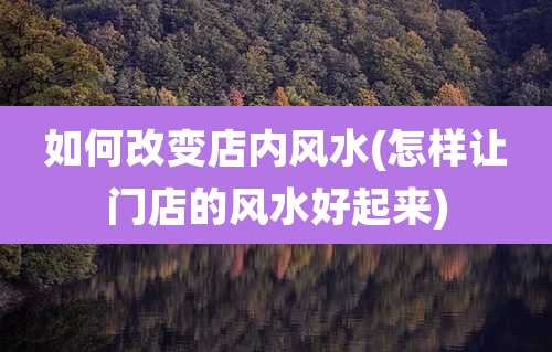 如何改变店内风水(怎样让门店的风水好起来)