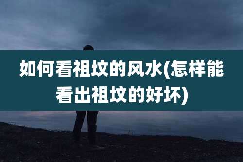 如何看祖坟的风水(怎样能看出祖坟的好坏)