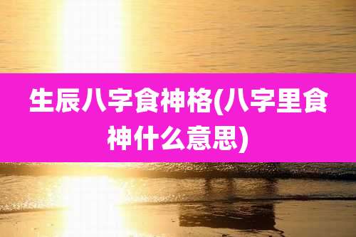 生辰八字食神格(八字里食神什么意思)