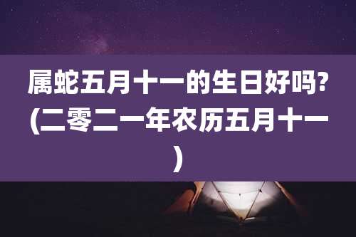 属蛇五月十一的生日好吗?(二零二一年农历五月十一)