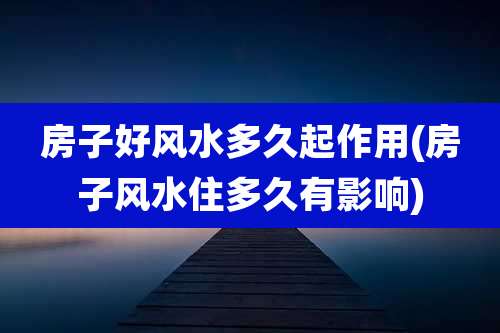 房子好风水多久起作用(房子风水住多久有影响)