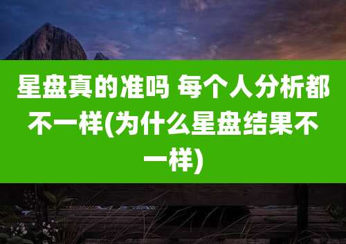 星盘真的准吗 每个人分析都不一样(为什么星盘结果不一样)