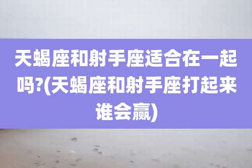 天蝎座和射手座适合在一起吗?(天蝎座和射手座打起来谁会赢)