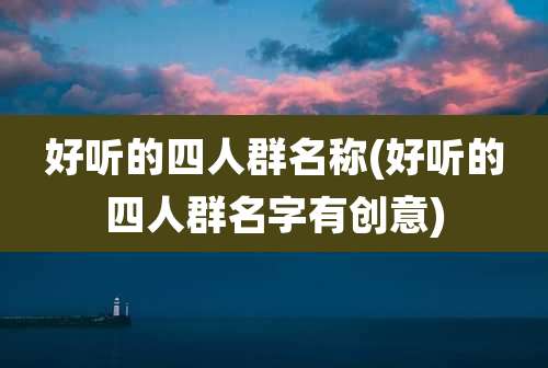 好听的四人群名称(好听的四人群名字有创意)