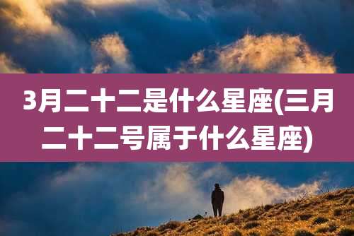 3月二十二是什么星座(三月二十二号属于什么星座)