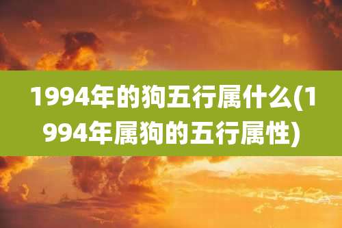 1994年的狗五行属什么(1994年属狗的五行属性)