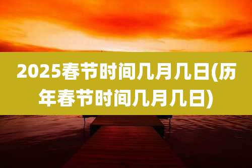 2025春节时间几月几日(历年春节时间几月几日)