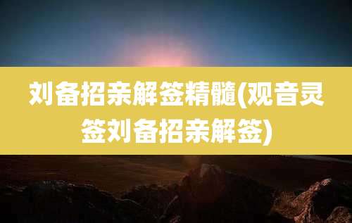 刘备招亲解签精髓(观音灵签刘备招亲解签)