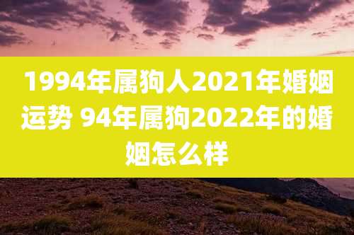 1994年属狗人2021年婚姻运势 94年属狗2022年的婚姻怎么样
