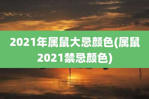 2021年属鼠大忌颜色(属鼠2021禁忌颜色)