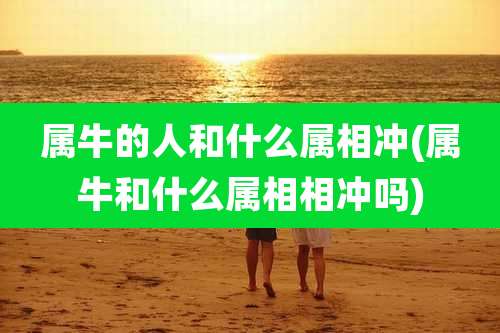 属牛的人和什么属相冲(属牛和什么属相相冲吗)