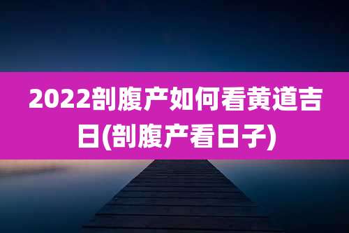 2022剖腹产如何看黄道吉日(剖腹产看日子)