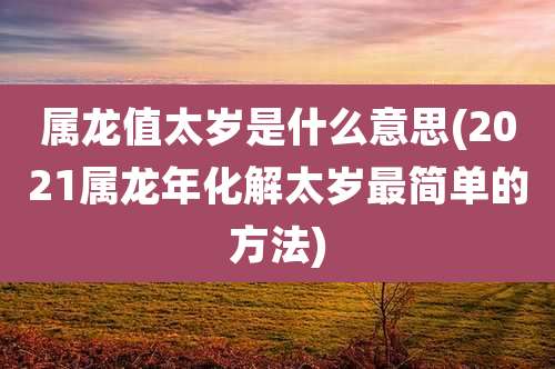 属龙值太岁是什么意思(2021属龙年化解太岁最简单的方法)
