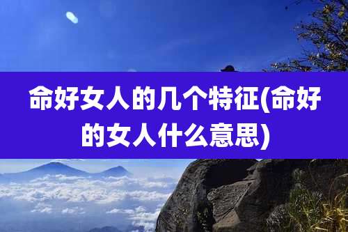 命好女人的几个特征(命好的女人什么意思)