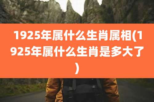 1925年属什么生肖属相(1925年属什么生肖是多大了)