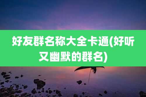 好友群名称大全卡通(好听又幽默的群名)