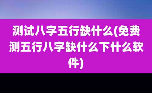测试八字五行缺什么(免费测五行八字缺什么下什么软件)