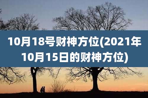 10月18号财神方位(2021年10月15日的财神方位)