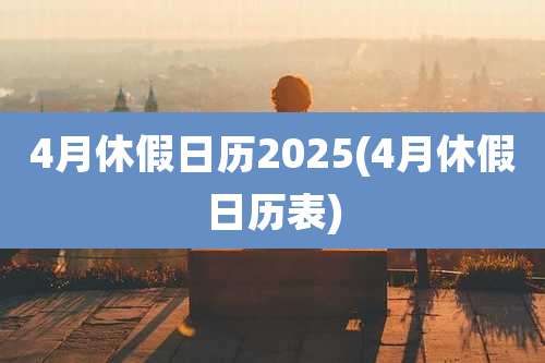 4月休假日历2025(4月休假日历表)