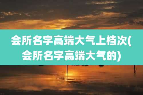 会所名字高端大气上档次(会所名字高端大气的)