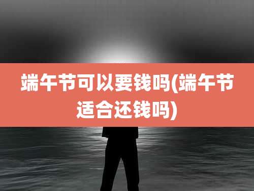 端午节可以要钱吗(端午节适合还钱吗)